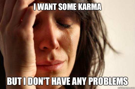 I want some karma But I don't have any problems   First World Problems