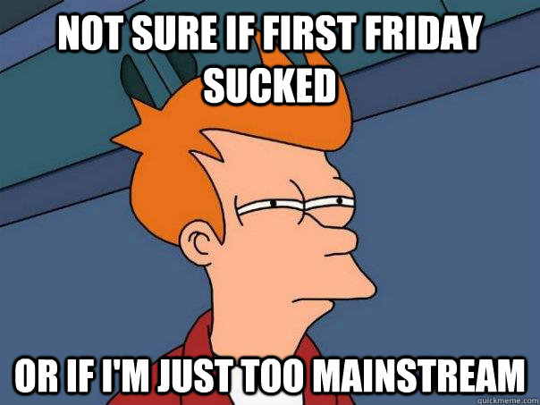 Not sure if First Friday sucked Or if i'm just too mainstream - Not sure if First Friday sucked Or if i'm just too mainstream  Futurama Fry
