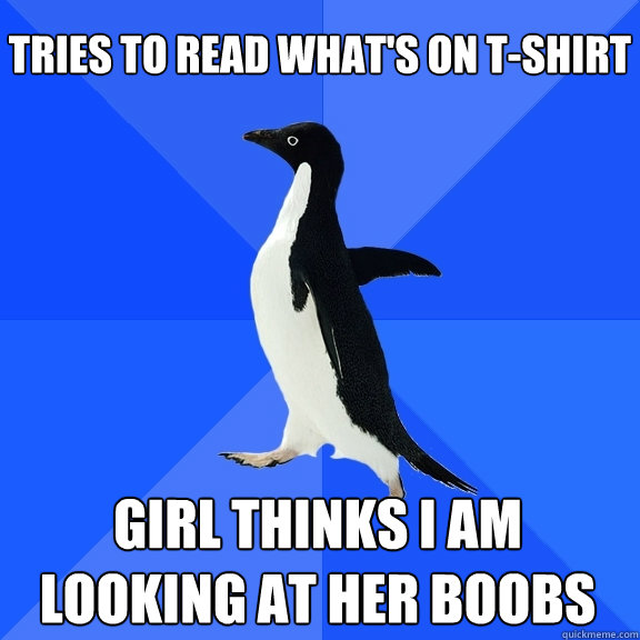 Tries to read what's on t-shirt Girl thinks I am looking at her boobs  Socially Awkward Penguin