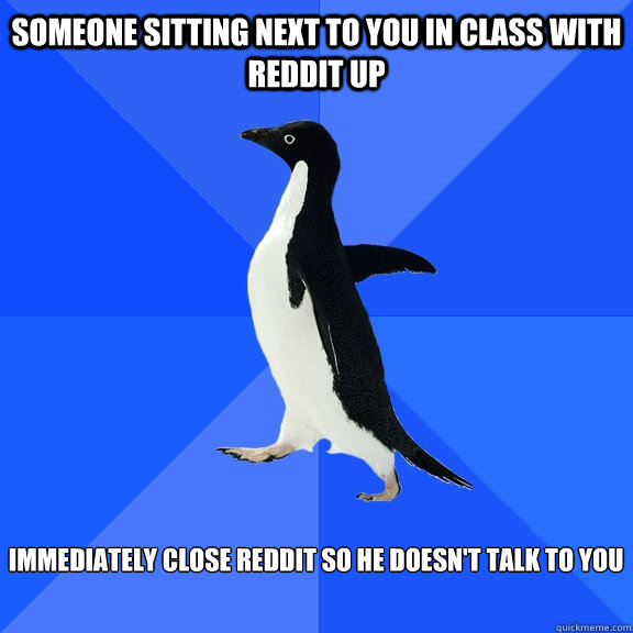 Someone sitting next to you in class with reddit up  immediately close reddit so he doesn't talk to you   Socially Awkward Penguin
