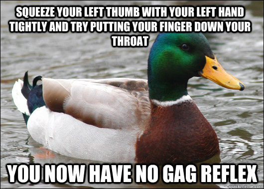Squeeze your left thumb with your left hand tightly and try putting your finger down your throat You now have no gag reflex  Actual Advice Mallard