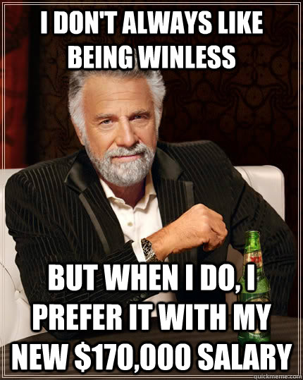 I don't always like being winless but when I do, I prefer it with my new $170,000 salary  The Most Interesting Man In The World