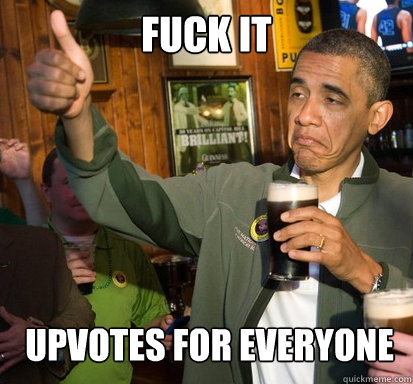 Fuck it  upvotes for everyone   Upvote Obama