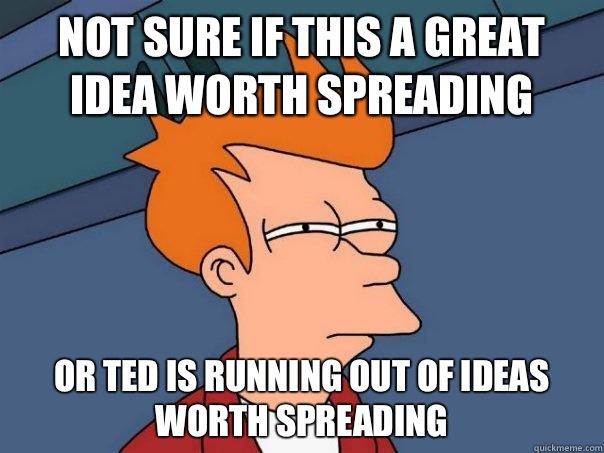 Not sure if this a great idea worth spreading Or TED is running out of ideas worth spreading  Futurama Fry
