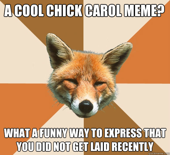 A Cool Chick Carol meme? What a funny way to express that you did not get laid recently  Condescending Fox