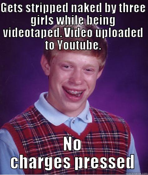 GETS STRIPPED NAKED BY THREE GIRLS WHILE BEING VIDEOTAPED. VIDEO UPLOADED TO YOUTUBE. NO CHARGES PRESSED Bad Luck Brain