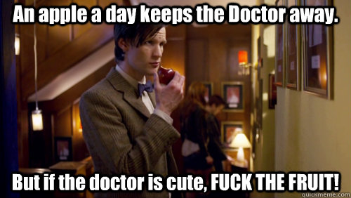 An apple a day keeps the Doctor away. But if the doctor is cute, FUCK THE FRUIT! - An apple a day keeps the Doctor away. But if the doctor is cute, FUCK THE FRUIT!  Doctor Who Apple Meme