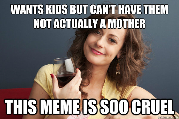 wants kids but can't have them
not actually a mother this meme is soo cruel  Forever Resentful Mother