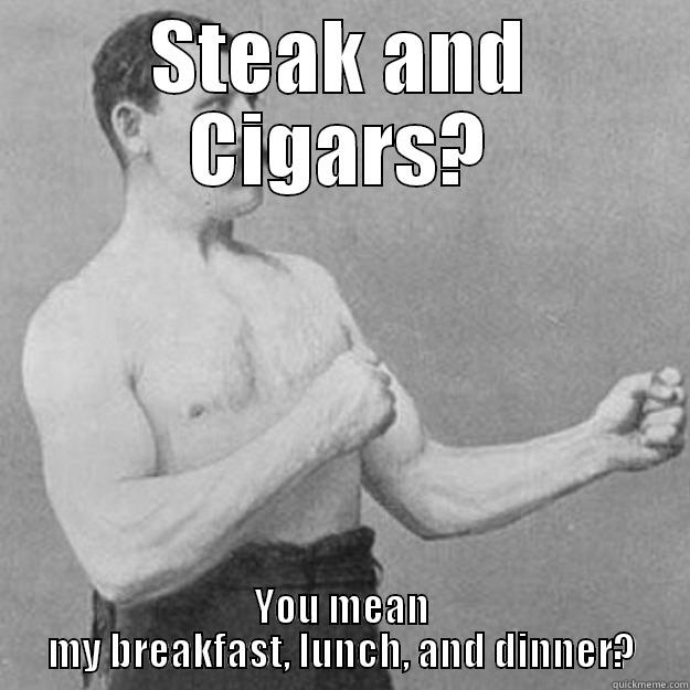 Steak and Cigar Night! - STEAK AND CIGARS? YOU MEAN MY BREAKFAST, LUNCH, AND DINNER? overly manly man