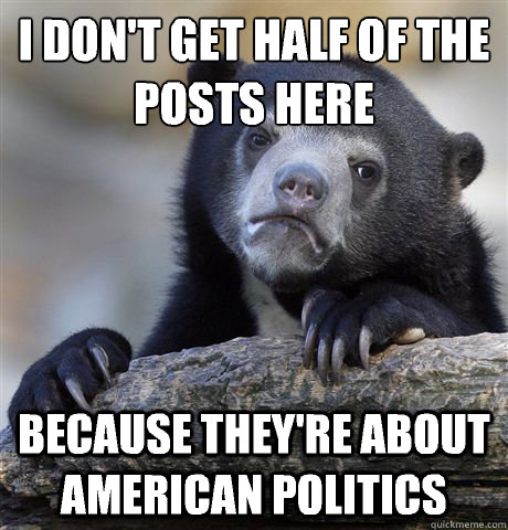 I don't get half of the posts here Because they're about american politics  Confession Bear