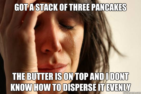 Got a stack of three pancakes the butter is on top and i dont know how to disperse it evenly  First World Problems