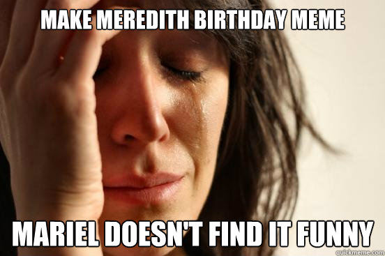 Make meredith birthday meme mariel doesn't find it funny  First World Problems