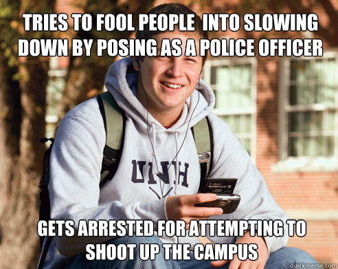 tries to fool people  into slowing down by posing as a police officer gets arrested for attempting to shoot up the campus  College Freshman
