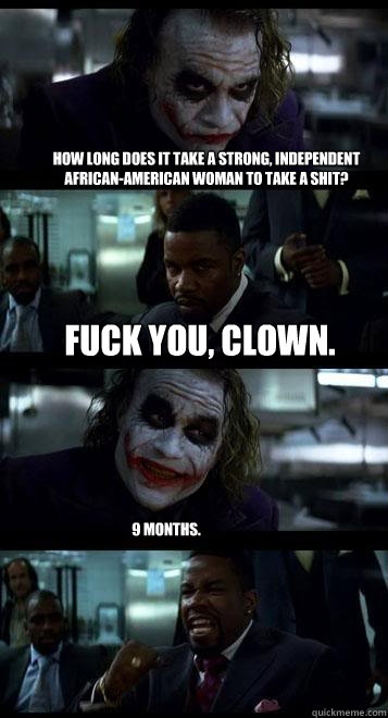 How long does it take a strong, independent african-american woman to take a shit? fuck you, clown. 9 months.  Joker with Black guy