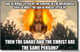 And as Moses lifted up the serpent in the wilderness, even so must the Son of man be lifted up Then the snake and the Christ are the same person? - And as Moses lifted up the serpent in the wilderness, even so must the Son of man be lifted up Then the snake and the Christ are the same person?  God in Clouds