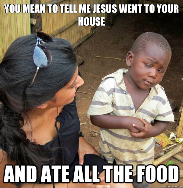 you mean to tell me jesus went to your house and ate all the food   Skeptical Third World Kid