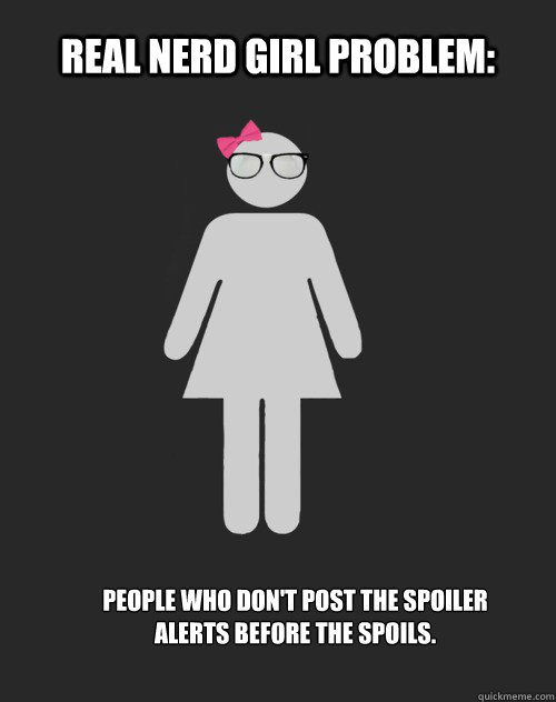 Real Nerd Girl Problem: people who don't post the spoiler alerts before the spoils.  
