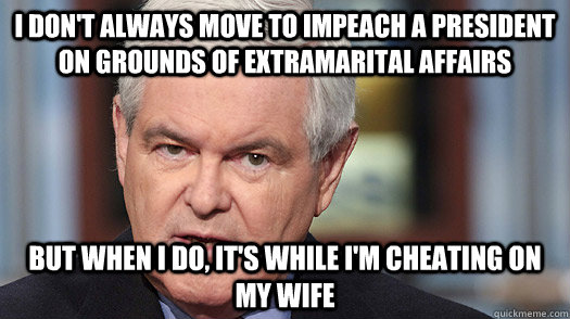 I don't always move to impeach a president on grounds of extramarital affairs but when i do, it's while i'm cheating on my wife - I don't always move to impeach a president on grounds of extramarital affairs but when i do, it's while i'm cheating on my wife  NEWT
