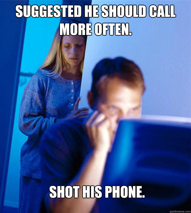 Suggested he should call more often. Shot his phone.  Redditors Wife