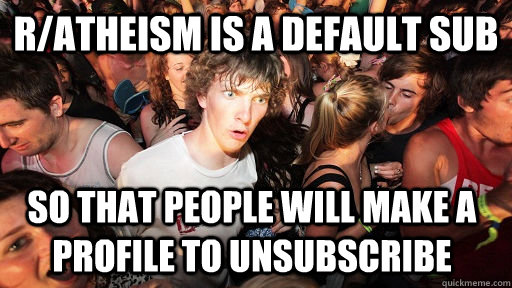 r/atheism is a default sub so that people will make a profile to unsubscribe  Sudden Clarity Clarence