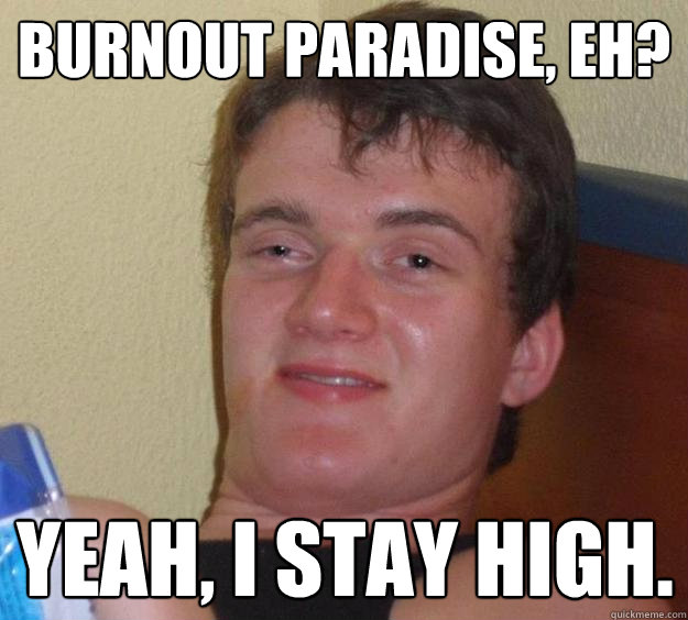 Burnout Paradise, eh? Yeah, I stay high.  10 Guy