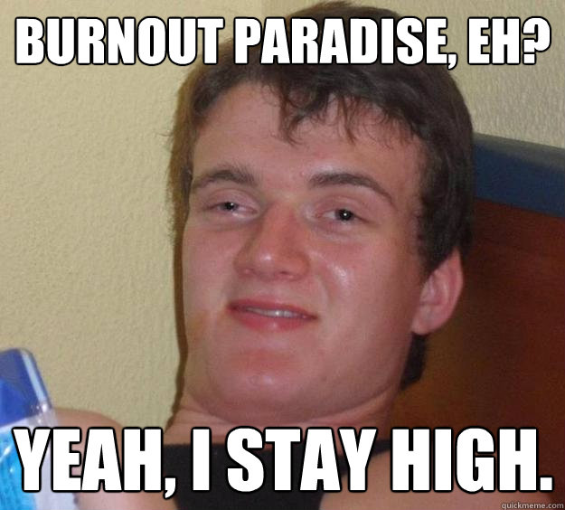 Burnout Paradise, eh? Yeah, I stay high.  10 Guy