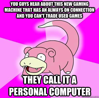 You guys hear about this new gaming machine that has an always on connection and you can't trade used games they call it a personal computer  Slowpoke