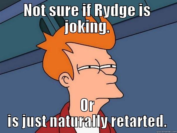 NOT SURE IF RYDGE IS JOKING. OR IS JUST NATURALLY RETARTED. Futurama Fry