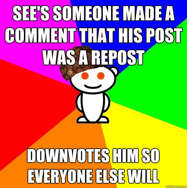 see's someone made a comment that his post was a repost downvotes him so everyone else will  Scumbag Redditor