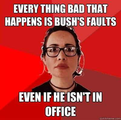 Every thing bad that happens is bush's faults even if he isn't in office  Liberal Douche Garofalo