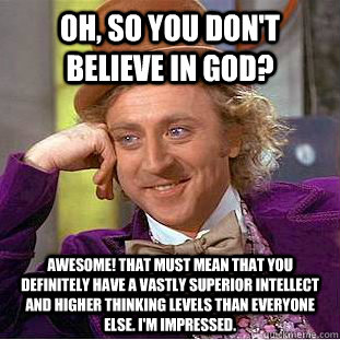 oh, so you don't believe in god? awesome! that must mean that you definitely have a vastly superior intellect and higher thinking levels than everyone else. i'm impressed.  Condescending Wonka