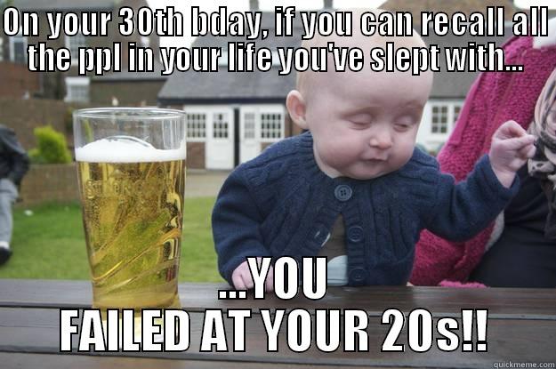 ON YOUR 30TH BDAY, IF YOU CAN RECALL ALL THE PPL IN YOUR LIFE YOU'VE SLEPT WITH... ...YOU FAILED AT YOUR 20S!! drunk baby