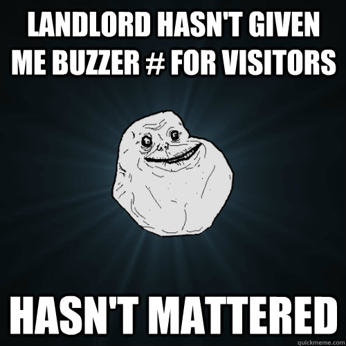 landlord hasn't given me buzzer # for visitors hasn't mattered  Forever Alone