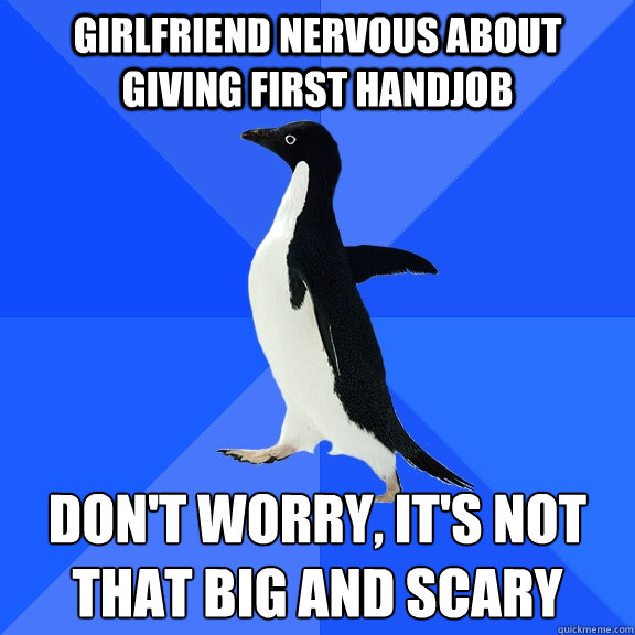 GIRLFRIEND NERVOUS ABOUT GIVING FIRST HANDJOb DON'T WORRY, IT'S NOT THAT BIG AND SCARY
  Socially Awkward Penguin