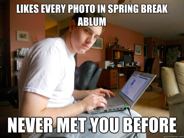 Likes every Photo in spring break ablum never met you before  