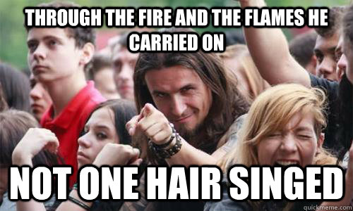 through the fire and the flames he carried on not one hair singed  Ridiculously Photogenic Metal Fan