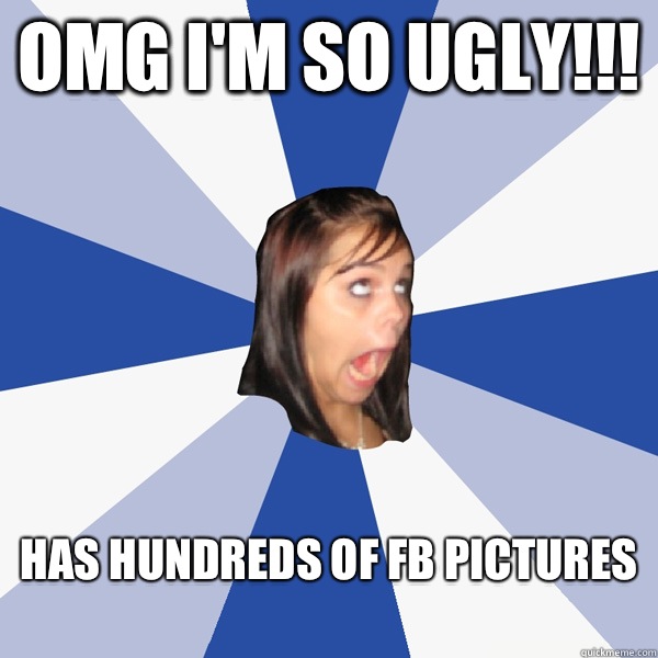 Omg I'm so ugly!!! Has hundreds of fb pictures
  Annoying Facebook Girl