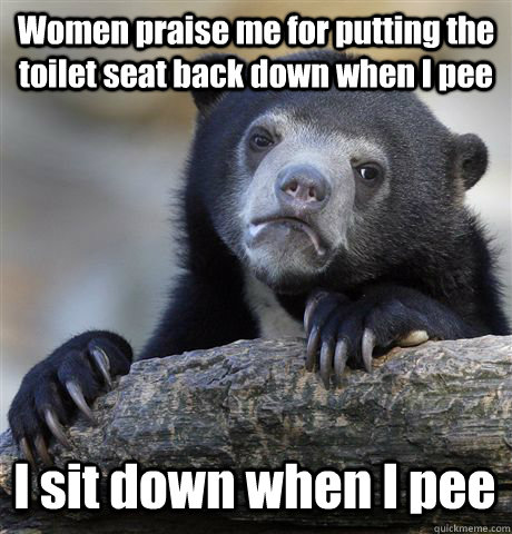 Women praise me for putting the toilet seat back down when I pee I sit down when I pee - Women praise me for putting the toilet seat back down when I pee I sit down when I pee  Confession Bear