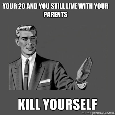 your 20 and you still live with your parents   kill yourself