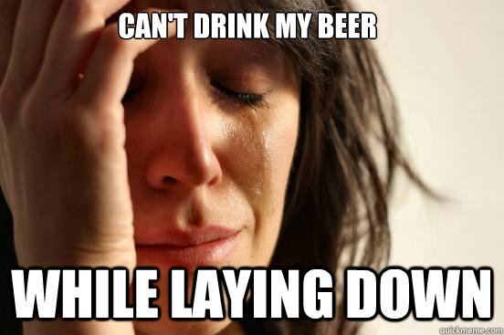 Can't Drink my Beer while laying down  First World Problems