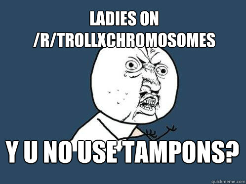 Ladies on /r/TrollXChromosomes y u no use tampons?  Y U No