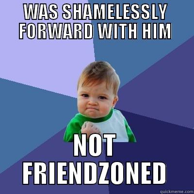 WAS SHAMELESSLY FORWARD WITH HIM NOT FRIENDZONED Success Kid
