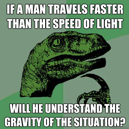 if a man travels faster than the speed of light will he understand the gravity of the situation?  Philosoraptor