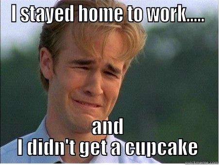 I STAYED HOME TO WORK..... AND I DIDN'T GET A CUPCAKE 1990s Problems