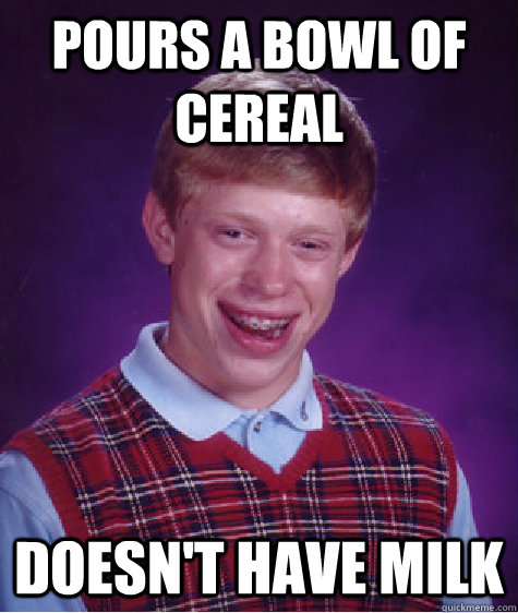 Pours a bowl of cereal DOESN'T HAVE MILK  Bad Luck Brian