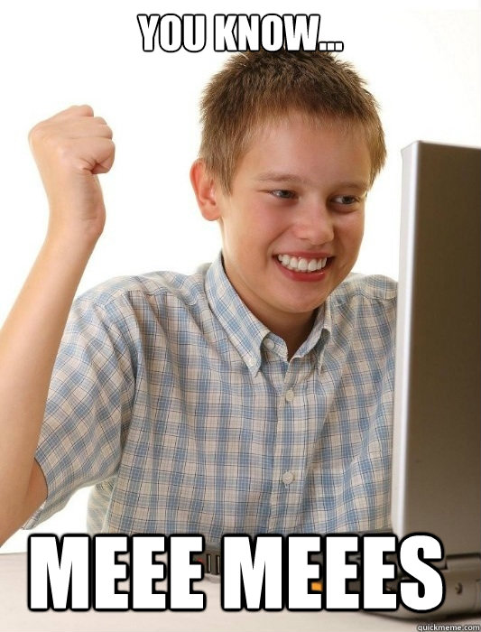 You know...  Meee meees  First Day on the Internet Kid