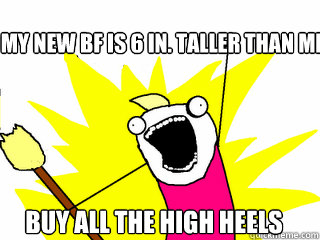 My new BF is 6 in. taller than me Buy all the high heels - My new BF is 6 in. taller than me Buy all the high heels  All The Things