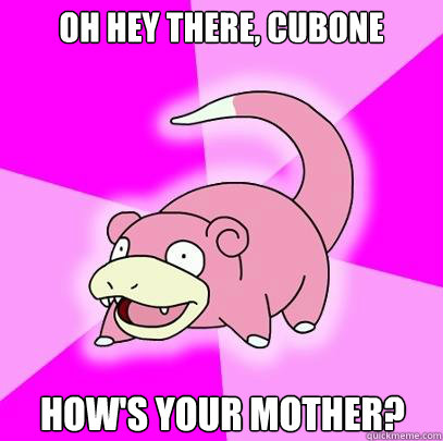 Oh hey there, Cubone How's your mother?  Slowpoke