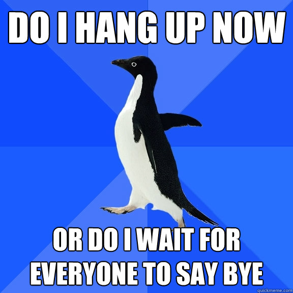 do i hang up now or do i wait for everyone to say bye  Socially Awkward Penguin