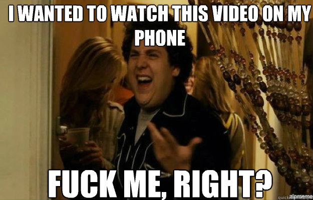 I wanted to watch this video on my phone FUCK ME, RIGHT?  fuck me right